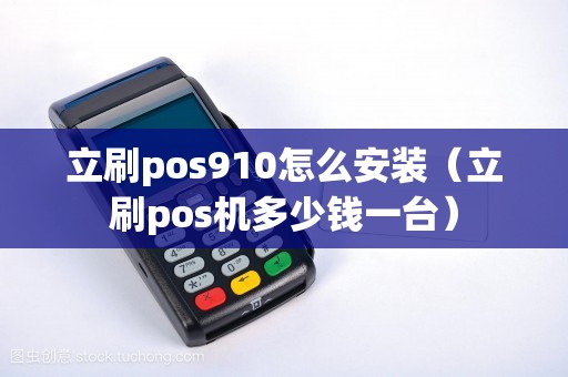 立刷pos910怎么安装(立刷pos机多少钱一台) 立刷pos910怎么安装(立刷pos机多少钱一台)