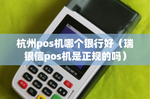 杭州pos机哪个银行好(瑞银信pos机是正规的吗) 杭州pos机哪个银行好(瑞银信pos机是正规的吗)