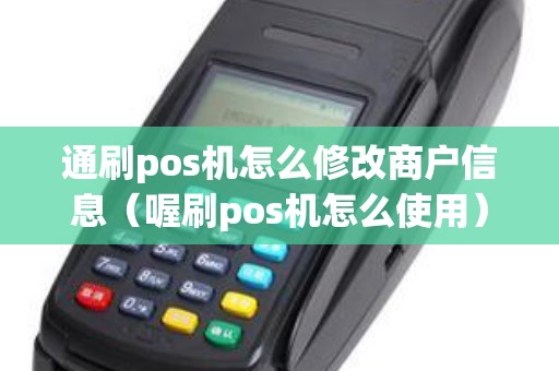 通刷pos机怎么修改商户信息（喔刷pos机怎么使用）