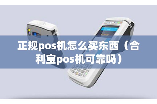 正规pos机怎么买东西（合利宝pos机可靠吗）