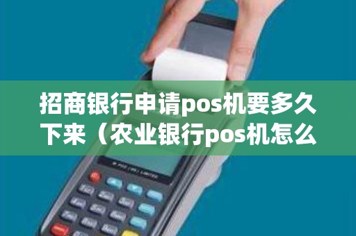 招商银行申请pos机要多久下来（农业银行pos机怎么办理）