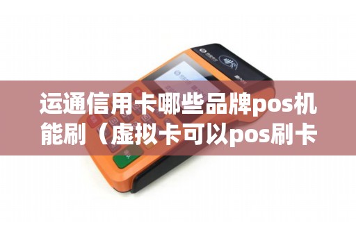 运通信用卡哪些品牌pos机能刷（虚拟卡可以pos刷卡吗）