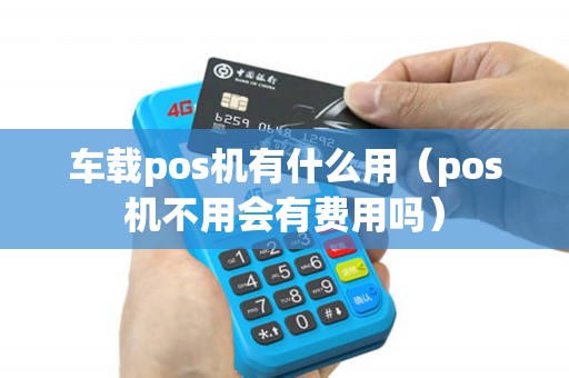 车载pos机有什么用（pos机不用会有费用吗）