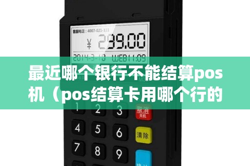 最近哪个银行不能结算pos机（pos结算卡用哪个行的好）