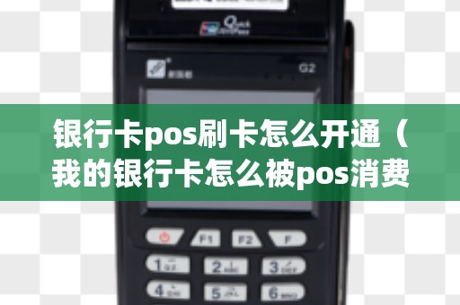 银行卡pos刷卡怎么开通（我的银行卡怎么被pos消费了）
