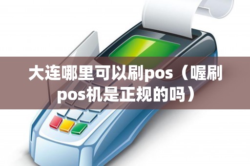 大连哪里可以刷pos（喔刷pos机是正规的吗）