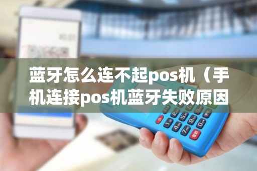 蓝牙怎么连不起pos机（手机连接pos机蓝牙失败原因）