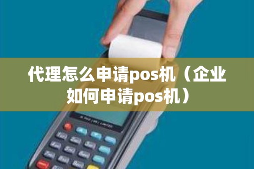 代理怎么申请pos机（企业如何申请pos机）