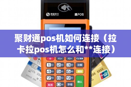 聚财通pos机如何连接（拉卡拉pos机怎么和**连接）