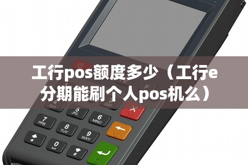 工行pos额度多少（工行e分期能刷个人pos机么）