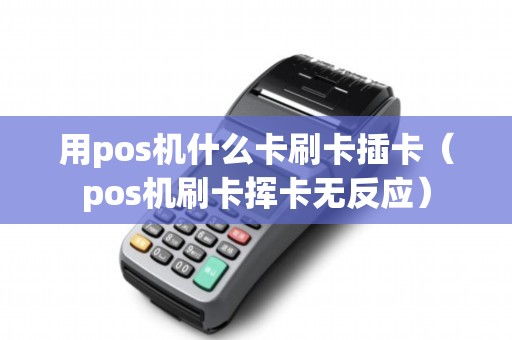 用pos机什么卡刷卡插卡（pos机刷卡挥卡无反应）
