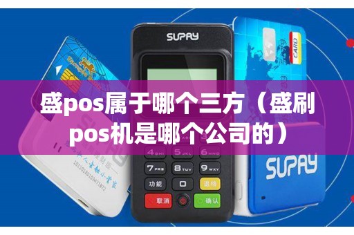 盛pos属于哪个三方（盛刷pos机是哪个公司的）