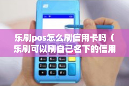 乐刷pos怎么刷信用卡吗（乐刷可以刷自己名下的信用卡吗）