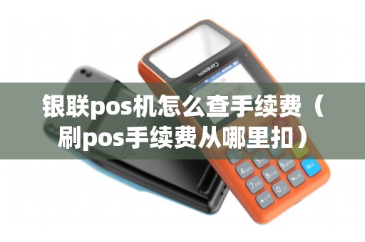 银联pos机怎么查手续费（刷pos手续费从哪里扣）