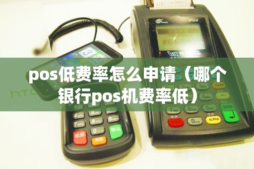 pos低费率怎么申请（哪个银行pos机费率低）
