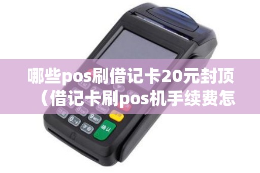 哪些pos刷借记卡20元封顶（借记卡刷pos机手续费怎么收费）
