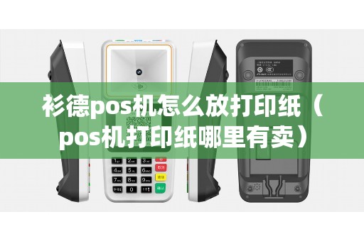 衫德pos机怎么放打印纸（pos机打印纸哪里有卖）