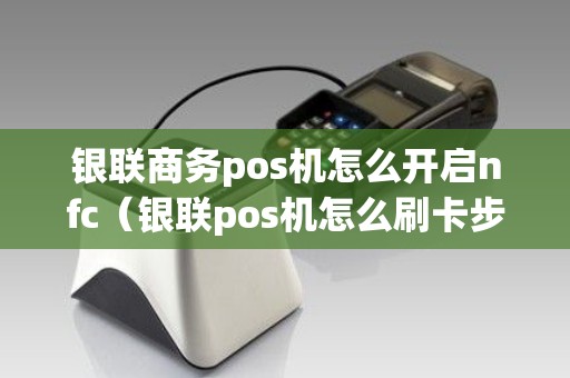 银联商务pos机怎么开启nfc（银联pos机怎么刷卡步骤）