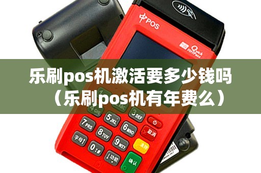 乐刷pos机激活要多少钱吗（乐刷pos机有年费么）