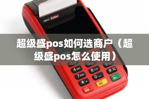超级盛pos如何选商户（超级盛pos怎么使用）