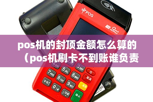 pos机的封顶金额怎么算的（pos机刷卡不到账谁负责）