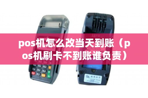 pos机怎么改当天到账（pos机刷卡不到账谁负责）
