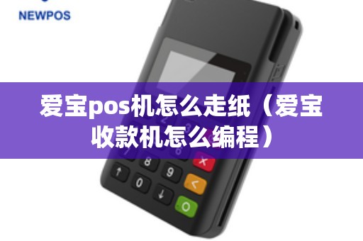 爱宝pos机怎么走纸（爱宝收款机怎么编程）