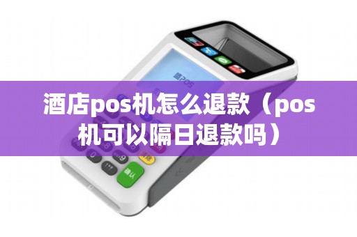 酒店pos机怎么退款（pos机可以隔日退款吗）
