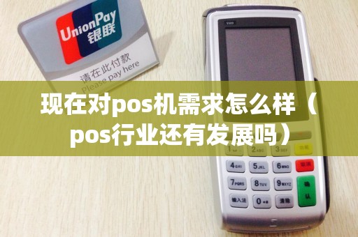 现在对pos机需求怎么样（pos行业还有发展吗）