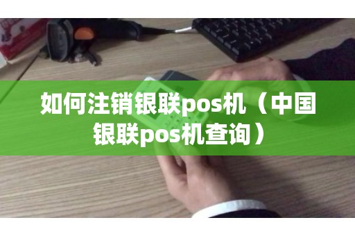 如何注销银联pos机（中国银联pos机查询）