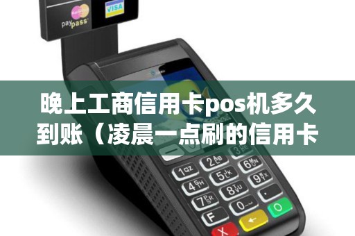 晚上工商信用卡pos机多久到账（凌晨一点刷的信用卡什么时候到账）