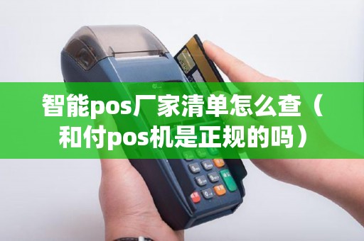 智能pos厂家清单怎么查（和付pos机是正规的吗）