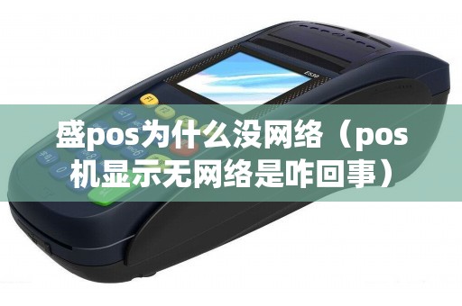 盛pos为什么没网络（pos机显示无网络是咋回事）
