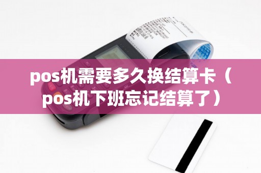pos机需要多久换结算卡（pos机下班忘记结算了）