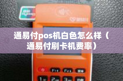 通易付pos机白色怎么样（通易付刷卡机费率）