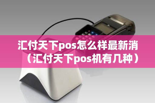 汇付天下pos怎么样最新消（汇付天下pos机有几种）