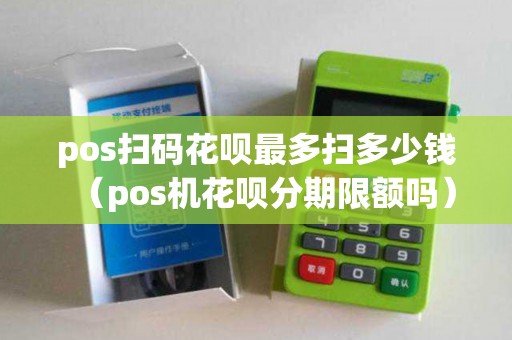 pos扫码花呗最多扫多少钱（pos机花呗分期限额吗）
