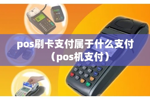 pos刷卡支付属于什么支付（pos机支付）