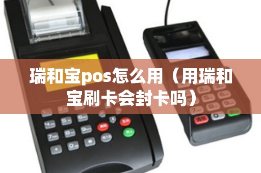瑞和宝pos怎么用（用瑞和宝刷卡会封卡吗）