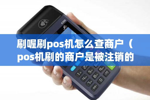 刷喔刷pos机怎么查商户（pos机刷的商户是被注销的）