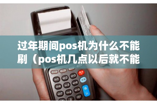 过年期间pos机为什么不能刷（pos机几点以后就不能刷卡了）