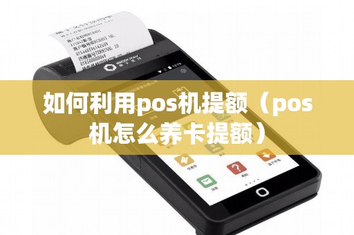如何利用pos机提额（pos机怎么养卡提额）