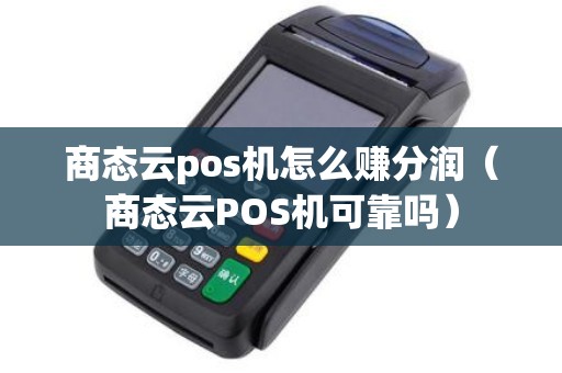 商态云pos机怎么赚分润（商态云POS机可靠吗）