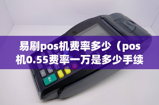易刷pos机费率多少（pos机0.55费率一万是多少手续费）