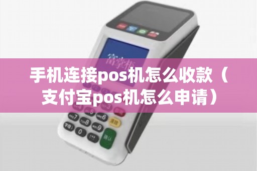 手机连接pos机怎么收款（支付宝pos机怎么申请）