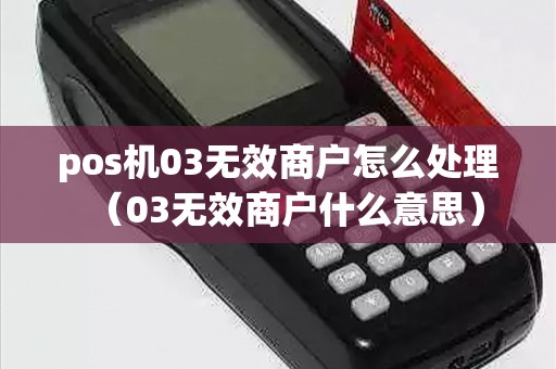 pos机03无效商户怎么处理（03无效商户什么意思）