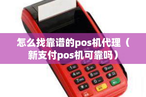 怎么找靠谱的pos机代理（新支付pos机可靠吗）