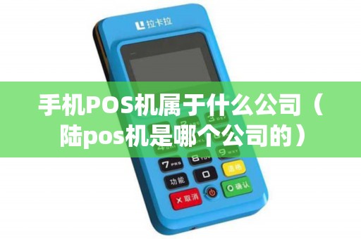 手机POS机属于什么公司（陆pos机是哪个公司的）