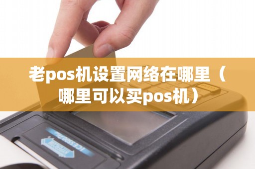 老pos机设置网络在哪里（哪里可以买pos机）