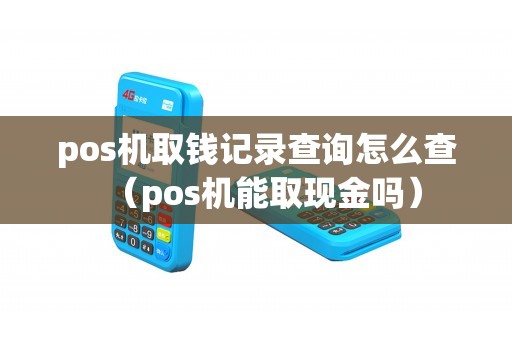 pos机取钱记录查询怎么查（pos机能取现金吗）
